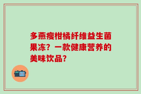 多燕瘦柑橘纤维益生菌果冻？一款健康营养的美味饮品？