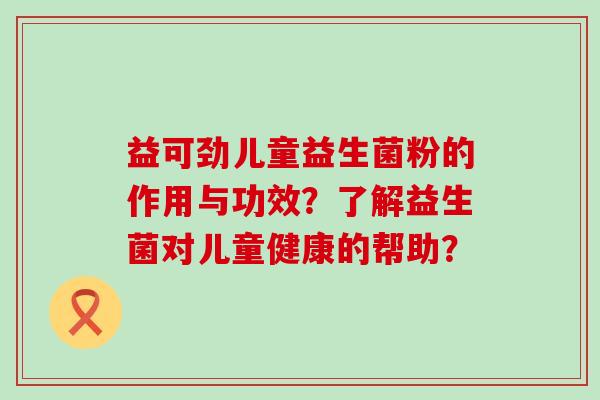 益可劲儿童益生菌粉的作用与功效？了解益生菌对儿童健康的帮助？