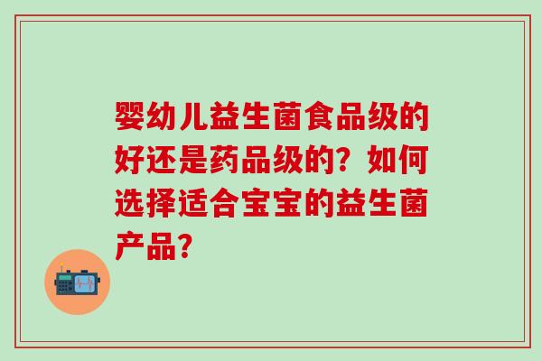 婴幼儿益生菌食品级的好还是药品级的？如何选择适合宝宝的益生菌产品？
