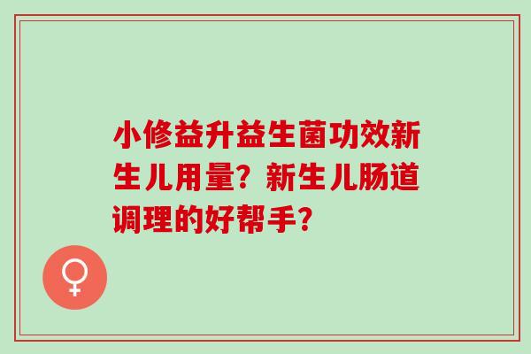 小修益升益生菌功效新生儿用量？新生儿肠道调理的好帮手？