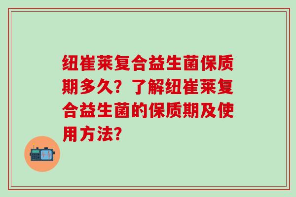 纽崔莱复合益生菌保质期多久？了解纽崔莱复合益生菌的保质期及使用方法？