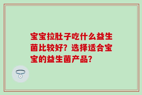 宝宝拉肚子吃什么益生菌比较好?选择适合宝宝的益生菌产品? 宝宝拉肚子吃什么益生菌比较好?选择适合宝宝的益生菌产品?