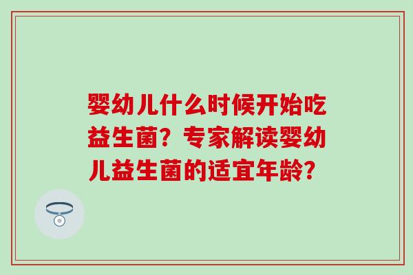婴幼儿什么时候开始吃益生菌？专家解读婴幼儿益生菌的适宜年龄？