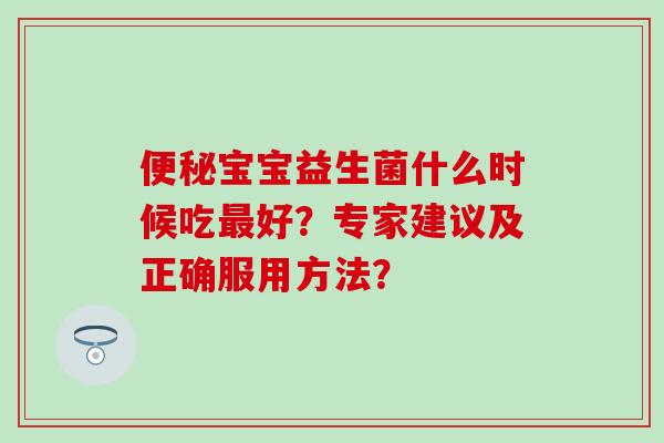 便秘宝宝益生菌什么时候吃最好？专家建议及正确服用方法？