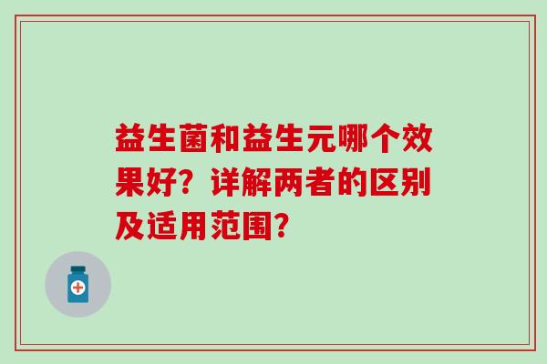 益生菌和益生元哪个效果好？详解两者的区别及适用范围？
