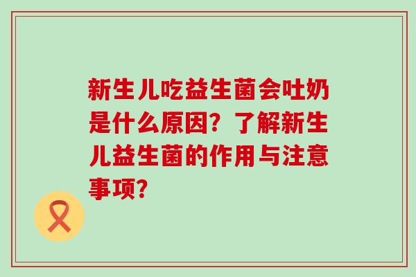 新生儿吃益生菌会吐奶是什么原因？了解新生儿益生菌的作用与注意事项？