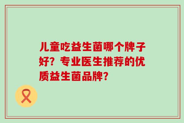 儿童吃益生菌哪个牌子好？专业医生推荐的优质益生菌品牌？
