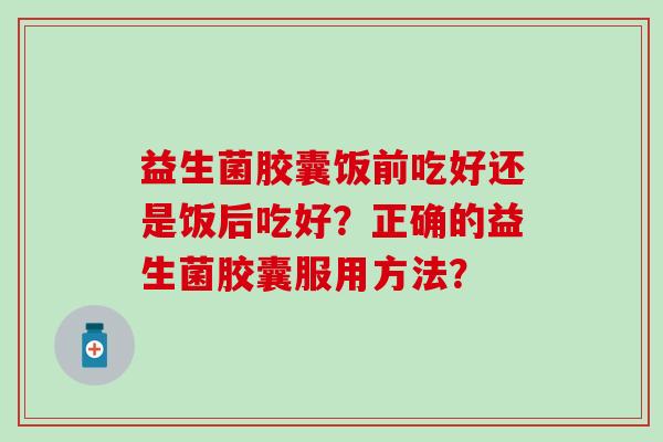 益生菌胶囊饭前吃好还是饭后吃好？正确的益生菌胶囊服用方法？