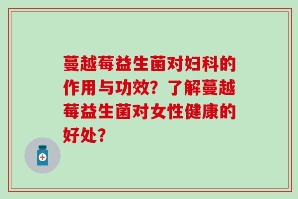 蔓越莓益生菌对的作用与功效？了解蔓越莓益生菌对女性健康的好处？