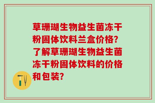 草珊瑚生物益生菌冻干粉固体饮料兰盒价格？了解草珊瑚生物益生菌冻干粉固体饮料的价格和包装？