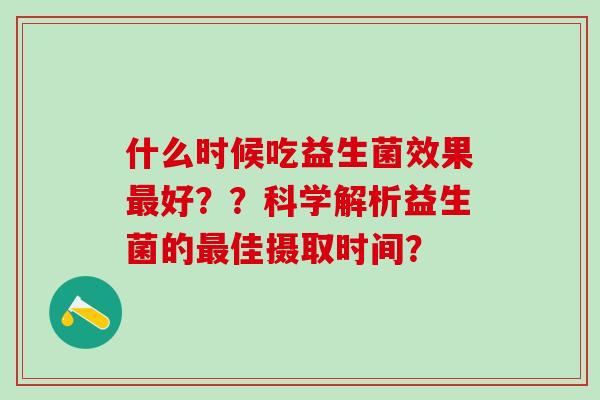 什么时候吃益生菌效果最好？？科学解析益生菌的最佳摄取时间？