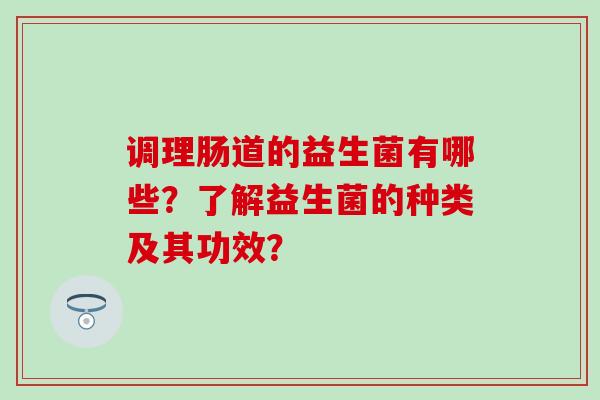 调理肠道的益生菌有哪些?了解益生菌的种类及其功效? 调理肠道的益生菌有哪些?了解益生菌的种类及其功效?
