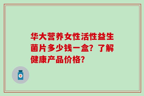 华大营养女性活性益生菌片多少钱一盒？了解健康产品价格？