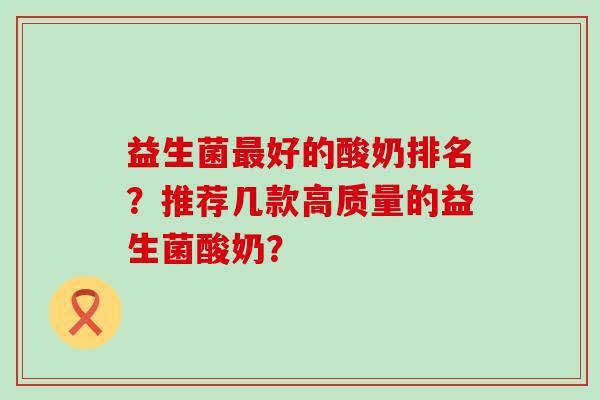 益生菌好的酸奶排名?推荐几款高质量的益生菌酸奶? 益生菌好的酸奶排名?推荐几款高质量的益生菌酸奶?