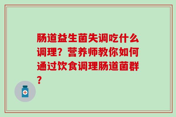 肠道益生菌失调吃什么调理?营养师教你如何通过饮食调理肠道菌群? 肠道益生菌失调吃什么调理?营养师教你如何通过饮食调理肠道菌群?
