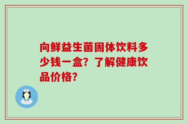 向鲜益生菌固体饮料多少钱一盒？了解健康饮品价格？