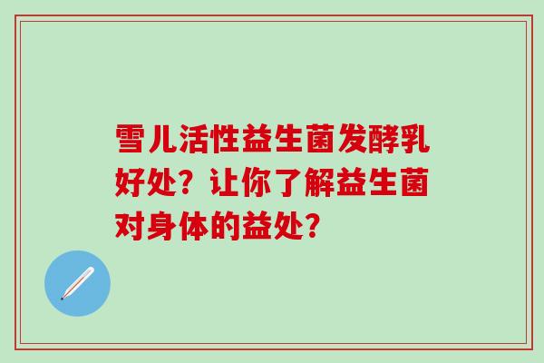 雪儿活性益生菌发酵乳好处?让你了解益生菌对身体的益处? 雪儿活性益生菌发酵乳好处?让你了解益生菌对身体的益处?