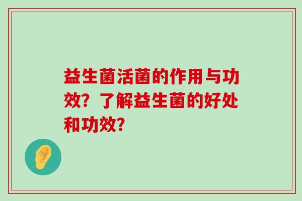 益生菌活菌的作用与功效?了解益生菌的好处和功效? 益生菌活菌的作用与功效?了解益生菌的好处和功效?
