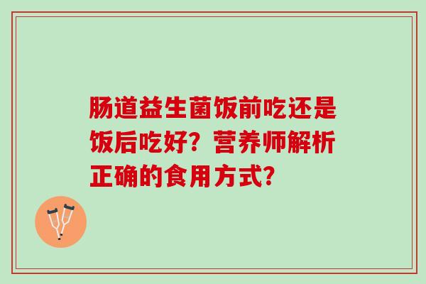 肠道益生菌饭前吃还是饭后吃好？营养师解析正确的食用方式？