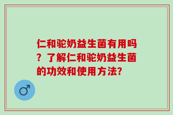 仁和驼奶益生菌有用吗？了解仁和驼奶益生菌的功效和使用方法？