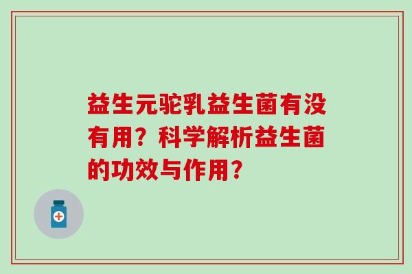 益生元驼乳益生菌有没有用?科学解析益生菌的功效与作用? 益生元驼乳益生菌有没有用?科学解析益生菌的功效与作用?