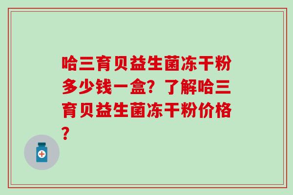 哈三育贝益生菌冻干粉多少钱一盒？了解哈三育贝益生菌冻干粉价格？