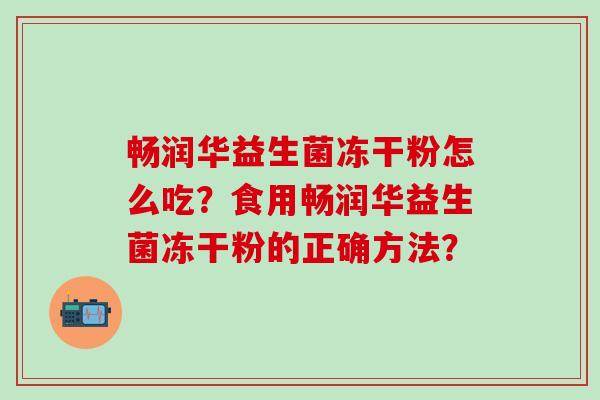 畅润华益生菌冻干粉怎么吃？食用畅润华益生菌冻干粉的正确方法？