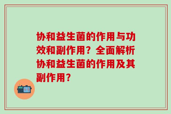 协和益生菌的作用与功效和副作用？全面解析协和益生菌的作用及其副作用？