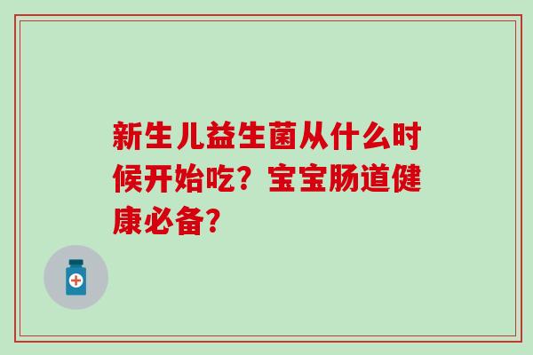 新生儿益生菌从什么时候开始吃？宝宝肠道健康必备？