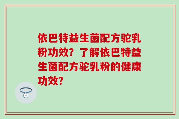 依巴特益生菌配方驼乳粉功效？了解依巴特益生菌配方驼乳粉的健康功效？