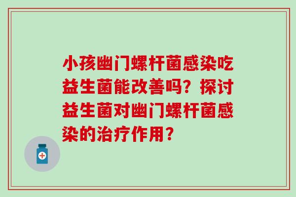 小孩幽门螺杆菌感染吃益生菌能改善吗？探讨益生菌对幽门螺杆菌感染的治疗作用？