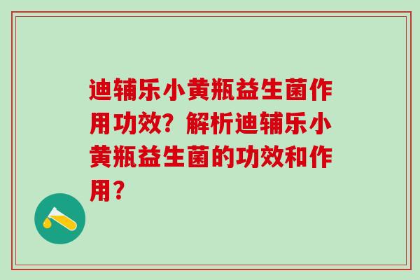 迪辅乐小黄瓶益生菌作用功效？解析迪辅乐小黄瓶益生菌的功效和作用？