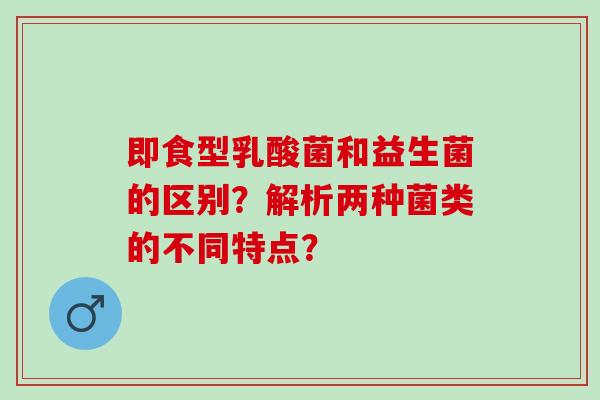 即食型乳酸菌和益生菌的区别？解析两种菌类的不同特点？