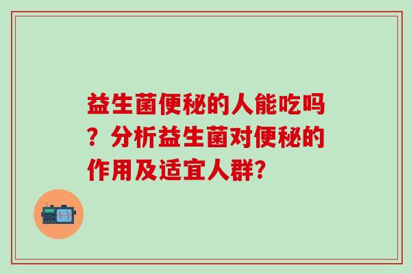 益生菌便秘的人能吃吗？分析益生菌对便秘的作用及适宜人群？