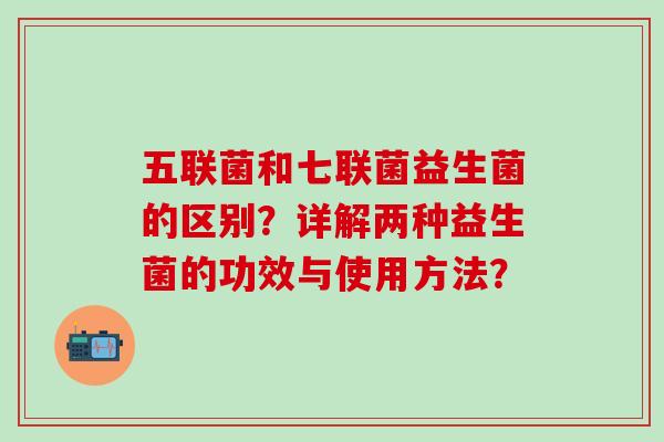 五联菌和七联菌益生菌的区别？详解两种益生菌的功效与使用方法？