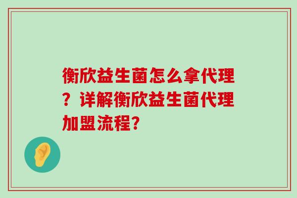 衡欣益生菌怎么拿代理？详解衡欣益生菌代理加盟流程？