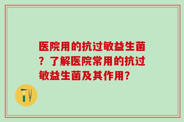 医院用的抗过敏益生菌？了解医院常用的抗过敏益生菌及其作用？