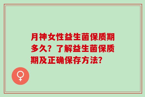 月神女性益生菌保质期多久？了解益生菌保质期及正确保存方法？