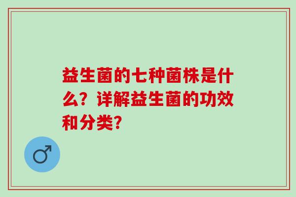 益生菌的七种菌株是什么？详解益生菌的功效和分类？