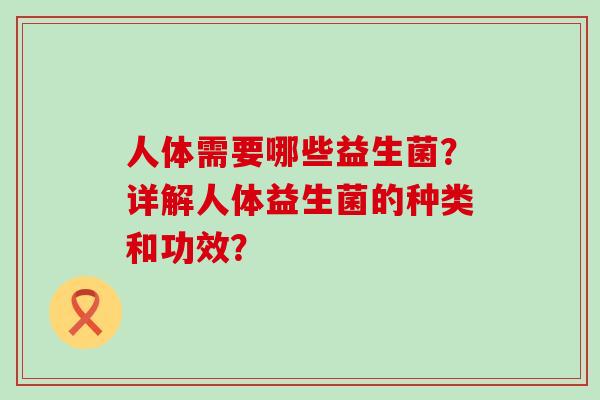 人体需要哪些益生菌？详解人体益生菌的种类和功效？