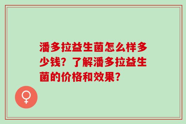 潘多拉益生菌怎么样多少钱？了解潘多拉益生菌的价格和效果？