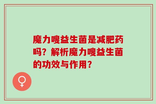 魔力嗖益生菌是减肥药吗？解析魔力嗖益生菌的功效与作用？