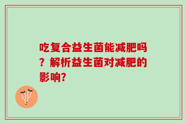 吃复合益生菌能吗？解析益生菌对的影响？