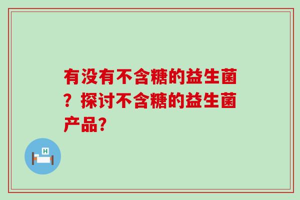 有没有不含糖的益生菌？探讨不含糖的益生菌产品？