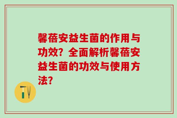 馨蓓安益生菌的作用与功效？全面解析馨蓓安益生菌的功效与使用方法？