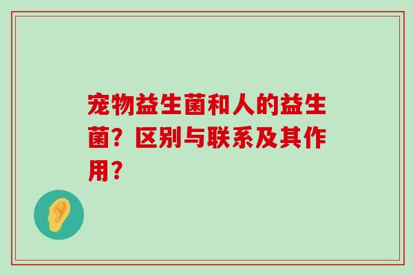 宠物益生菌和人的益生菌？区别与联系及其作用？