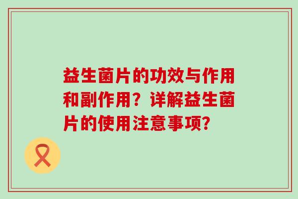 益生菌片的功效与作用和副作用?详解益生菌片的使用注意事项? 益生菌片的功效与作用和副作用?详解益生菌片的使用注意事项?