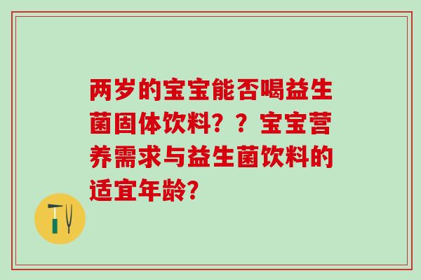 两岁的宝宝能否喝益生菌固体饮料？？宝宝营养需求与益生菌饮料的适宜年龄？