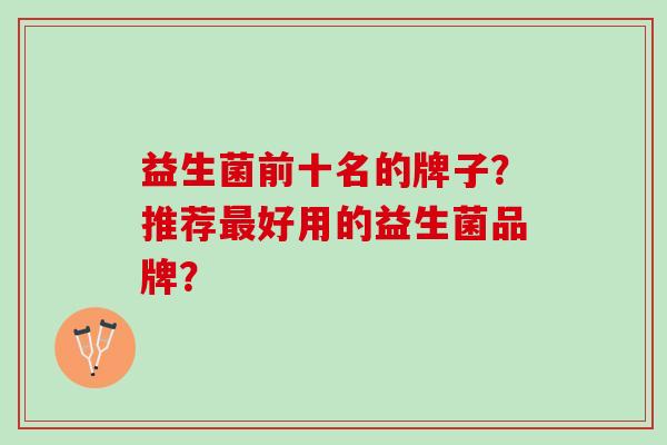益生菌前十名的牌子？推荐最好用的益生菌品牌？