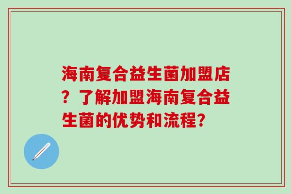海南复合益生菌加盟店？了解加盟海南复合益生菌的优势和流程？